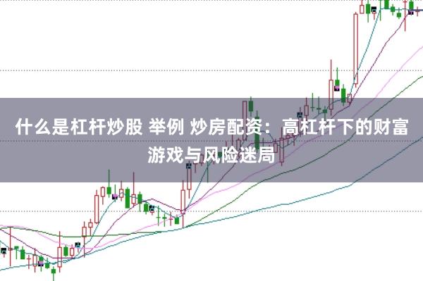 什么是杠杆炒股 举例 炒房配资：高杠杆下的财富游戏与风险迷局