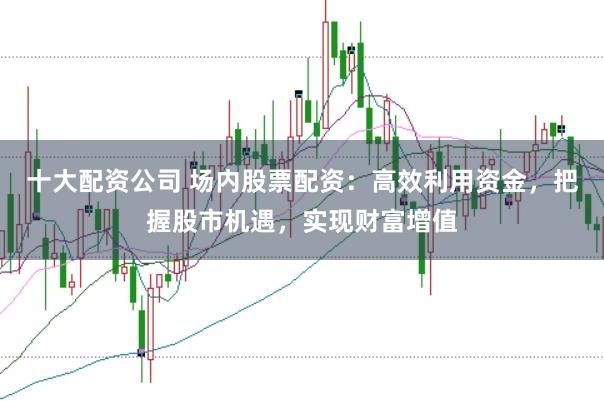 十大配资公司 场内股票配资：高效利用资金，把握股市机遇，实现财富增值