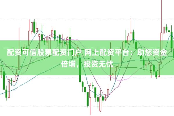 配资可信股票配资门户 网上配资平台：助您资金倍增，投资无忧