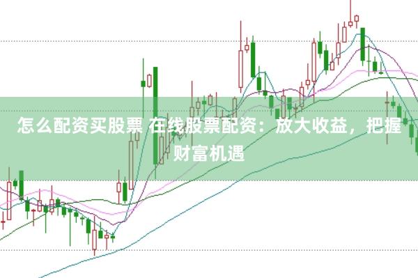 怎么配资买股票 在线股票配资：放大收益，把握财富机遇