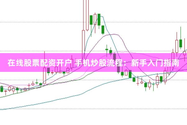 在线股票配资开户 手机炒股流程：新手入门指南