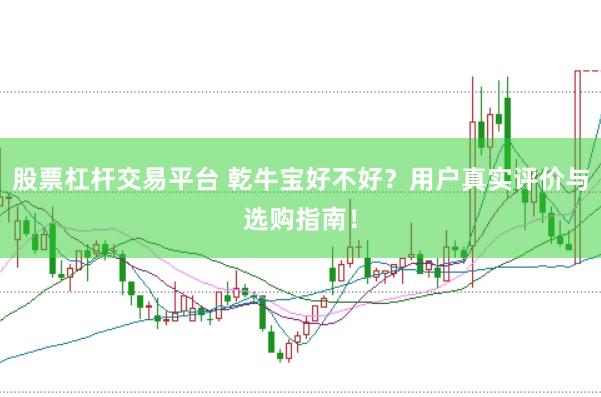 股票杠杆交易平台 乾牛宝好不好？用户真实评价与选购指南！