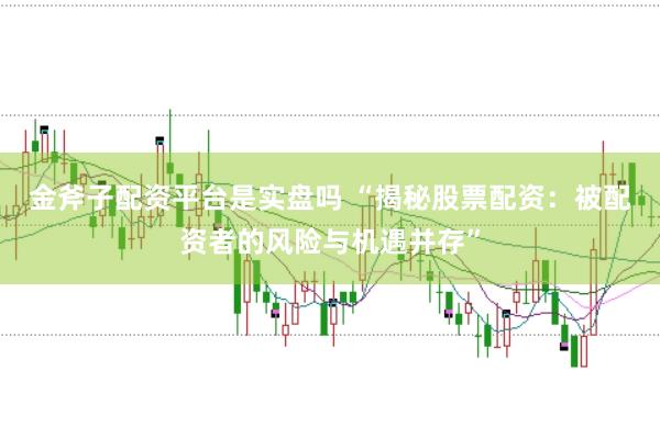 金斧子配资平台是实盘吗 “揭秘股票配资：被配资者的风险与机遇并存”