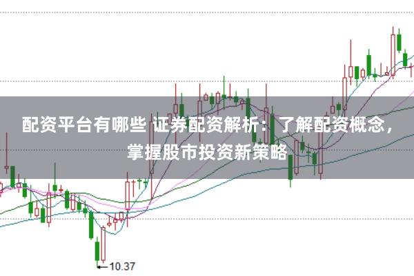 配资平台有哪些 证券配资解析：了解配资概念，掌握股市投资新策略