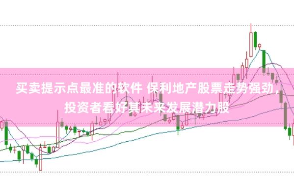 买卖提示点最准的软件 保利地产股票走势强劲，投资者看好其未来发展潜力股