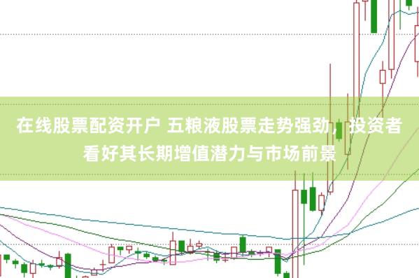 在线股票配资开户 五粮液股票走势强劲，投资者看好其长期增值潜力与市场前景
