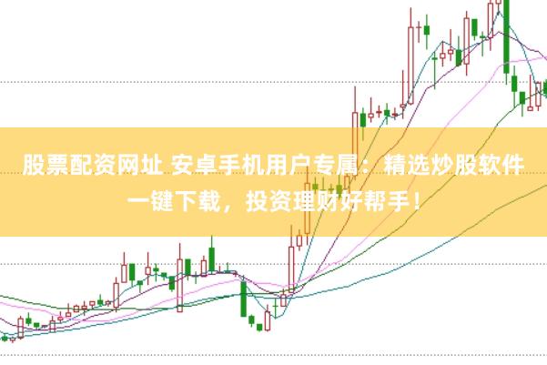股票配资网址 安卓手机用户专属：精选炒股软件一键下载，投资理财好帮手！