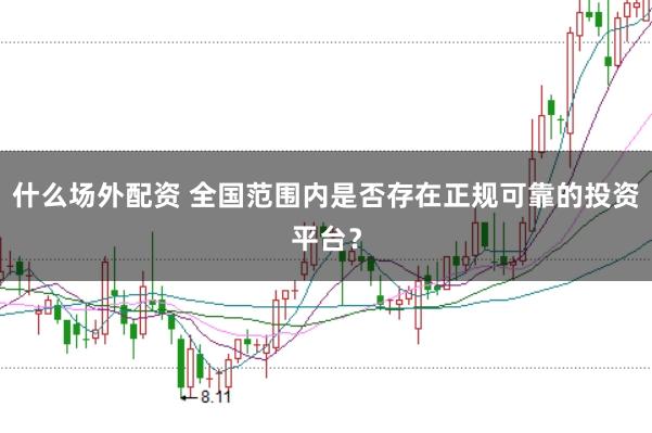 什么场外配资 全国范围内是否存在正规可靠的投资平台？