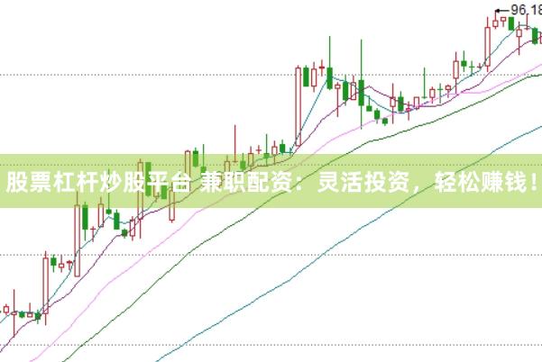 股票杠杆炒股平台 兼职配资：灵活投资，轻松赚钱！