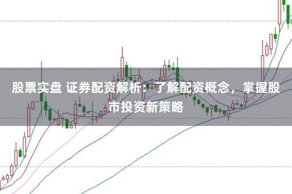 股票实盘 证券配资解析：了解配资概念，掌握股市投资新策略