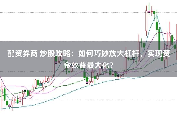 配资券商 炒股攻略：如何巧妙放大杠杆，实现资金效益最大化？