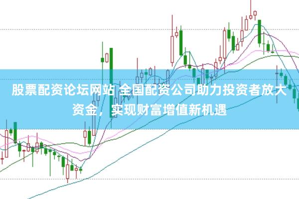 股票配资论坛网站 全国配资公司助力投资者放大资金，实现财富增值新机遇