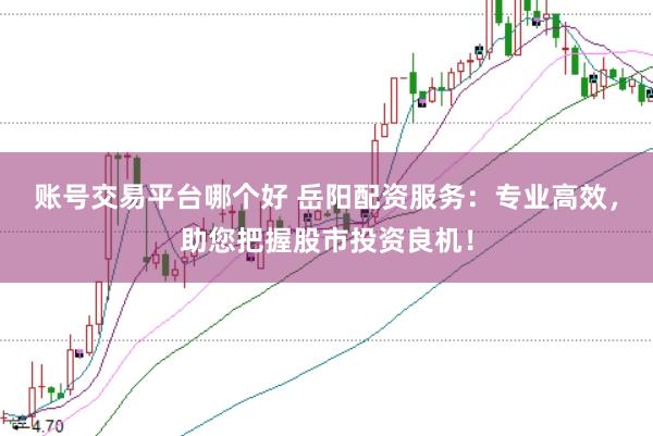 账号交易平台哪个好 岳阳配资服务：专业高效，助您把握股市投资良机！