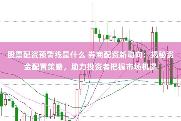 股票配资预警线是什么 券商配资新动向：揭秘资金配置策略，助力投资者把握市场机遇
