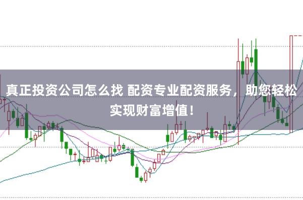 真正投资公司怎么找 配资专业配资服务，助您轻松实现财富增值！