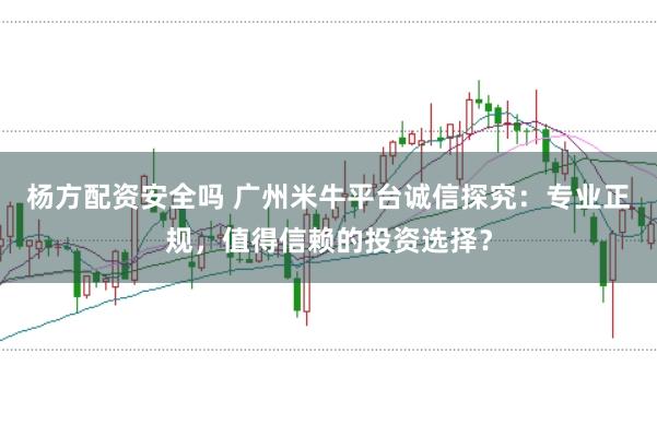 杨方配资安全吗 广州米牛平台诚信探究：专业正规，值得信赖的投资选择？