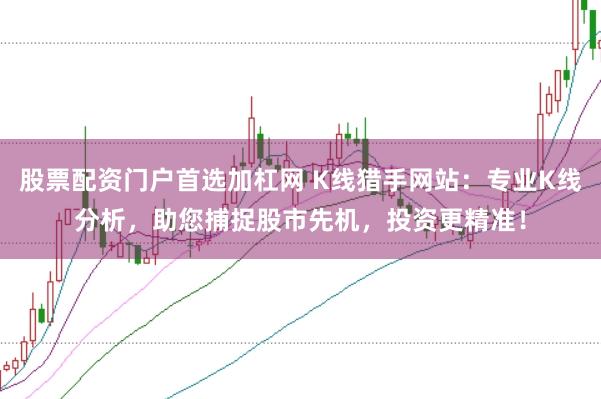 股票配资门户首选加杠网 K线猎手网站：专业K线分析，助您捕捉股市先机，投资更精准！