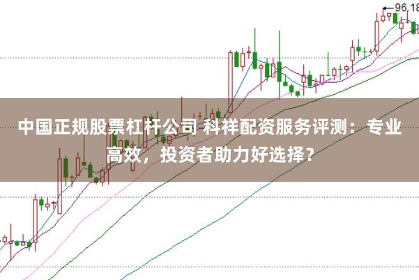 中国正规股票杠杆公司 科祥配资服务评测：专业高效，投资者助力好选择？