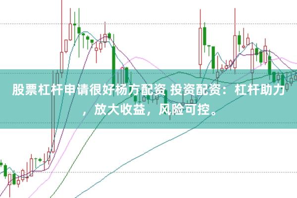 股票杠杆申请很好杨方配资 投资配资：杠杆助力，放大收益，风险可控。