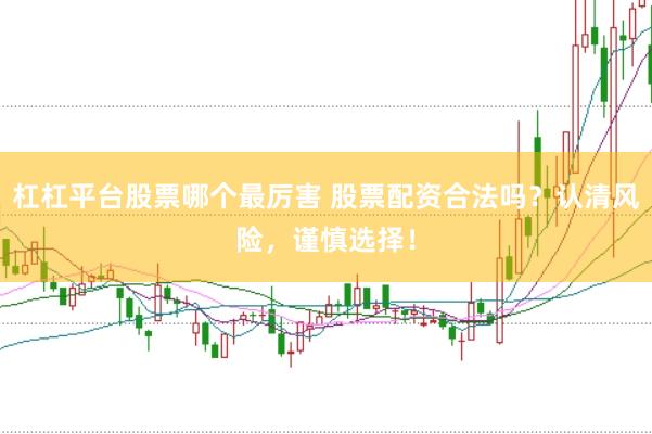 杠杠平台股票哪个最厉害 股票配资合法吗？认清风险，谨慎选择！