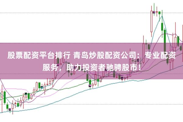 股票配资平台排行 青岛炒股配资公司：专业配资服务，助力投资者驰骋股市！