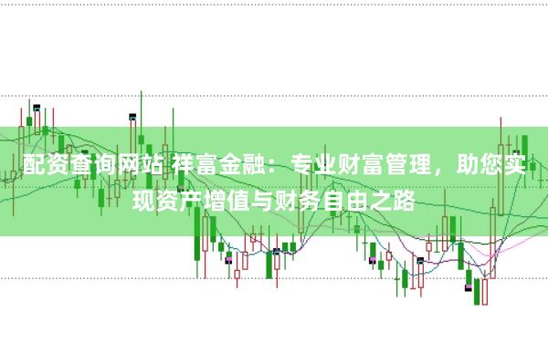 配资查询网站 祥富金融：专业财富管理，助您实现资产增值与财务自由之路