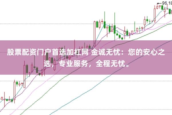股票配资门户首选加杠网 金诚无忧：您的安心之选，专业服务，全程无忧。