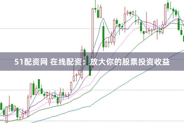 51配资网 在线配资：放大你的股票投资收益
