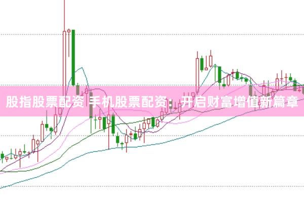 股指股票配资 手机股票配资：开启财富增值新篇章