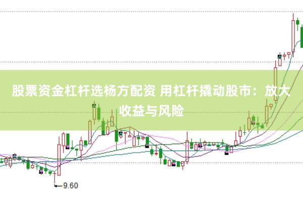 股票资金杠杆选杨方配资 用杠杆撬动股市：放大收益与风险