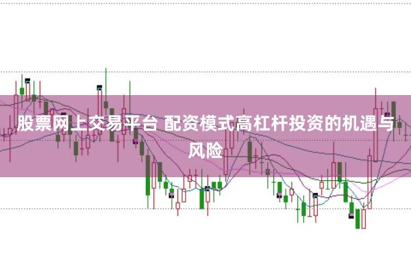 股票网上交易平台 配资模式高杠杆投资的机遇与风险