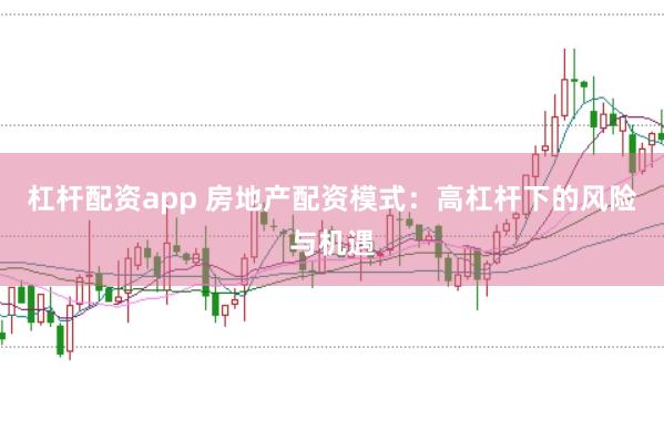 杠杆配资app 房地产配资模式：高杠杆下的风险与机遇