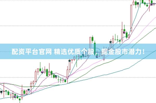 配资平台官网 精选优质个股，掘金股市潜力！