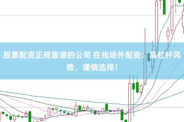 股票配资正规靠谱的公司 在线场外配资：高杠杆风险，谨慎选择！