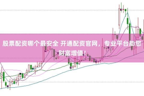 股票配资哪个最安全 开通配资官网，专业平台助您财富增值！