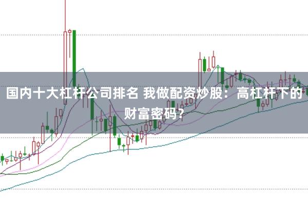 国内十大杠杆公司排名 我做配资炒股：高杠杆下的财富密码？