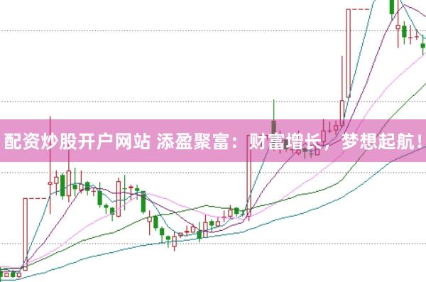 配资炒股开户网站 添盈聚富：财富增长，梦想起航！