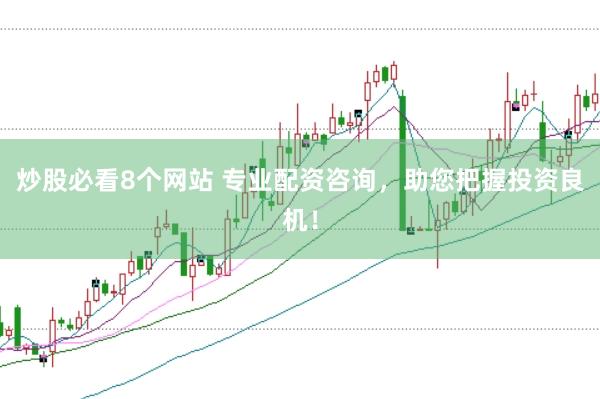 炒股必看8个网站 专业配资咨询，助您把握投资良机！