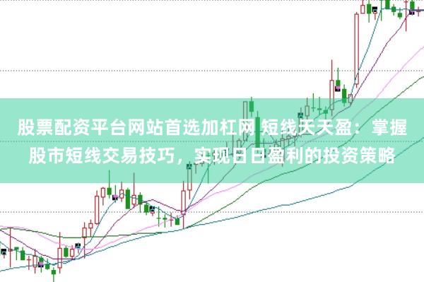 股票配资平台网站首选加杠网 短线天天盈：掌握股市短线交易技巧，实现日日盈利的投资策略