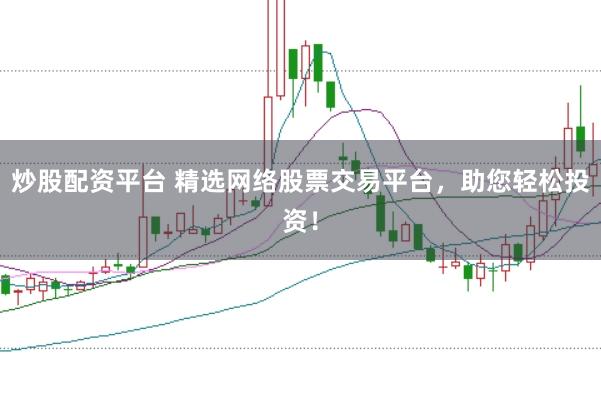 炒股配资平台 精选网络股票交易平台，助您轻松投资！