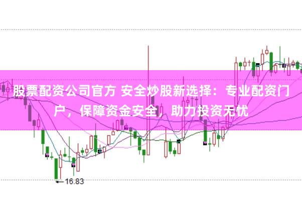 股票配资公司官方 安全炒股新选择：专业配资门户，保障资金安全，助力投资无忧