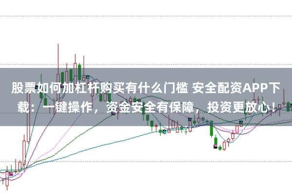 股票如何加杠杆购买有什么门槛 安全配资APP下载：一键操作，资金安全有保障，投资更放心！