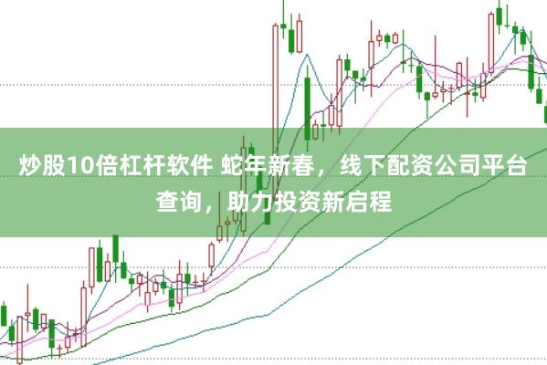 炒股10倍杠杆软件 蛇年新春，线下配资公司平台查询，助力投资新启程