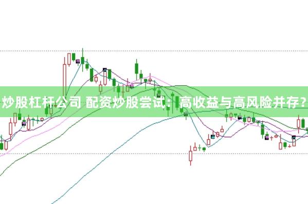 炒股杠杆公司 配资炒股尝试：高收益与高风险并存？