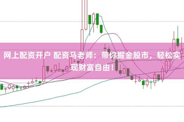 网上配资开户 配资马老师：带你掘金股市，轻松实现财富自由！