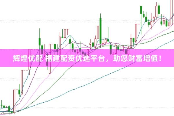 辉煌优配 福建配资优选平台，助您财富增值！