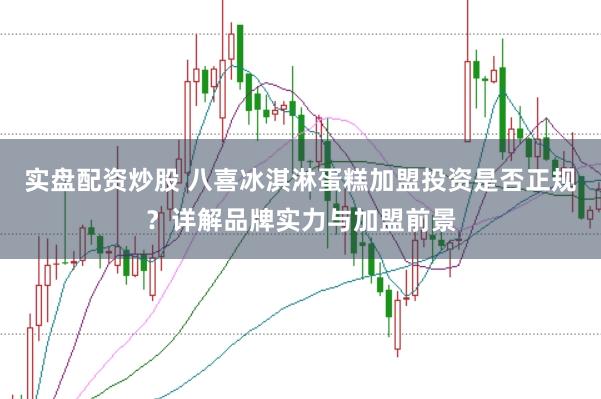 实盘配资炒股 八喜冰淇淋蛋糕加盟投资是否正规？详解品牌实力与加盟前景