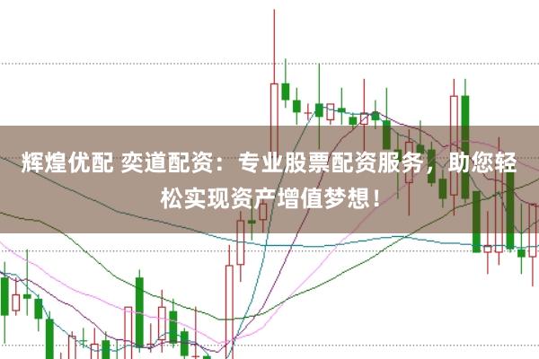 辉煌优配 奕道配资：专业股票配资服务，助您轻松实现资产增值梦想！