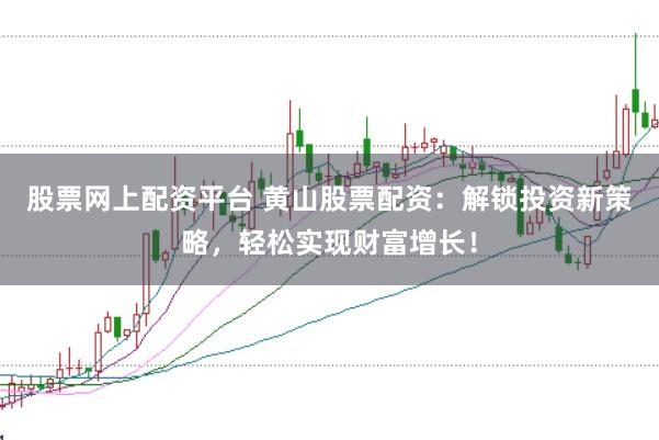 股票网上配资平台 黄山股票配资：解锁投资新策略，轻松实现财富增长！