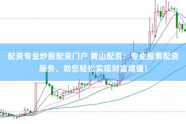 配资专业炒股配资门户 黄山配资：专业股票配资服务，助您轻松实现财富增值！